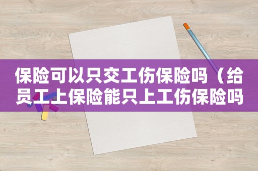 保險可以只交工傷保險嗎（給員工上保險能只上工傷保險嗎）