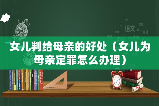 女兒判給母親的好處（女兒為母親定罪怎么辦理）