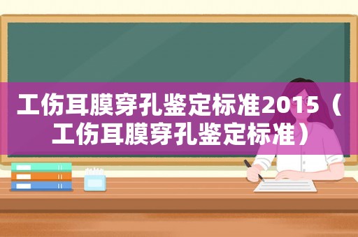 工傷耳膜穿孔鑒定標準2015（工傷耳膜穿孔鑒定標準）