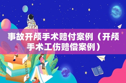 事故開顱手術賠付案例（開顱手術工傷賠償案例）