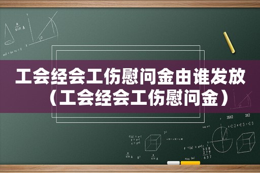 工會經(jīng)會工傷慰問金由誰發(fā)放（工會經(jīng)會工傷慰問金）
