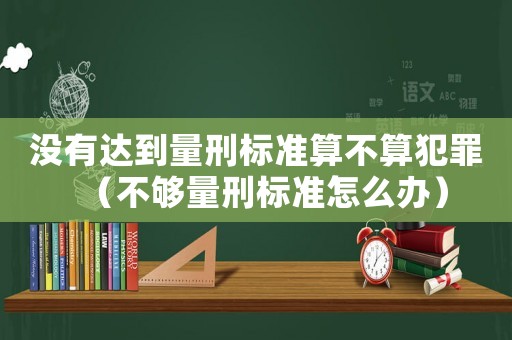沒有達到量刑標準算不算犯罪（不夠量刑標準怎么辦）
