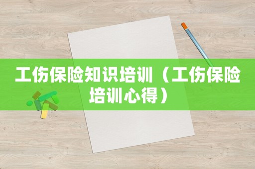 工傷保險知識培訓(xùn)（工傷保險培訓(xùn)心得）