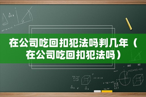 在公司吃回扣犯法嗎判幾年（在公司吃回扣犯法嗎）