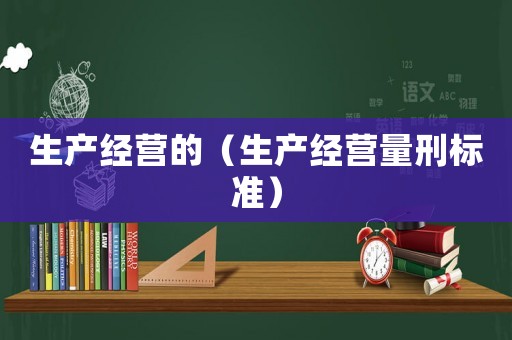 生產(chǎn)經(jīng)營(yíng)的（生產(chǎn)經(jīng)營(yíng)量刑標(biāo)準(zhǔn)）