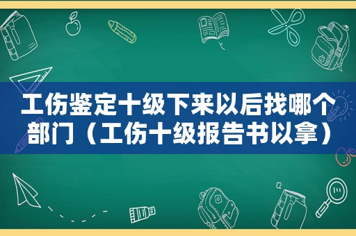 工傷鑒定十級下來以后找哪個(gè)部門（工傷十級報(bào)告書以拿）