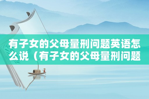 有子女的父母量刑問題英語怎么說（有子女的父母量刑問題英語）
