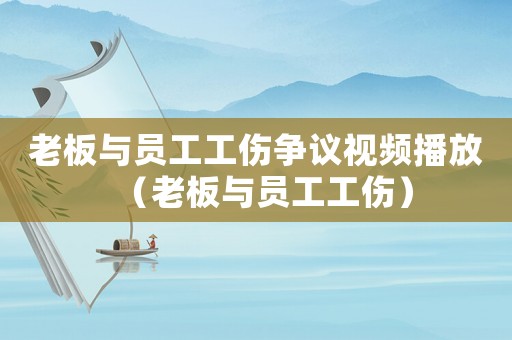 老板與員工工傷爭議視頻播放（老板與員工工傷）