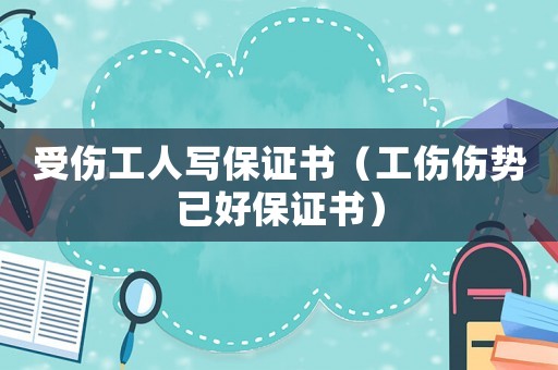 受傷工人寫保證書（工傷傷勢已好保證書）