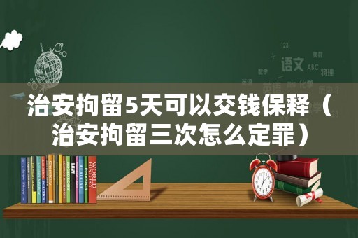 治安拘留5天可以交錢保釋（治安拘留三次怎么定罪）