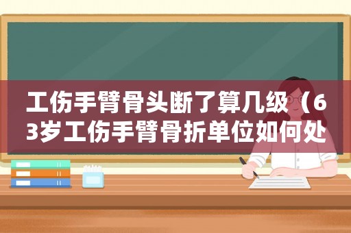 工傷手臂骨頭斷了算幾級（63歲工傷手臂骨折單位如何處理）