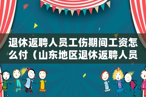 退休返聘人員工傷期間工資怎么付（山東地區退休返聘人員工傷）