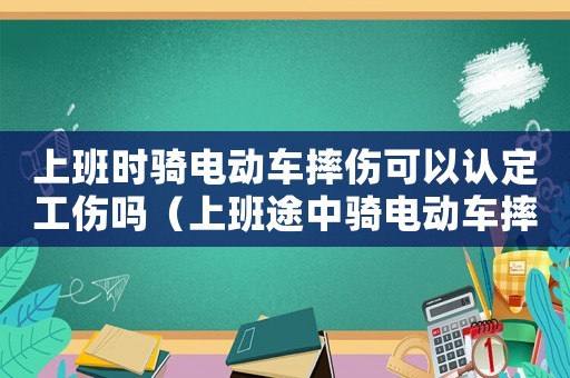 上班時騎電動車摔傷可以認定工傷嗎（上班途中騎電動車摔算工傷）