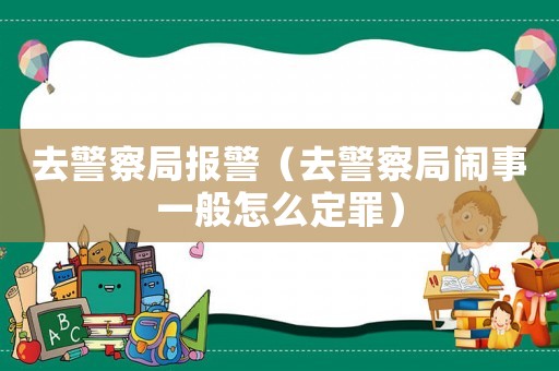去警察局報警（去警察局鬧事一般怎么定罪）
