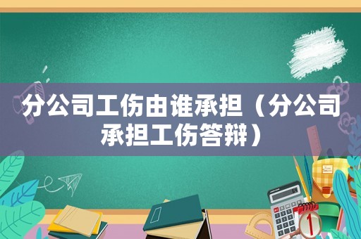 分公司工傷由誰(shuí)承擔(dān)（分公司承擔(dān)工傷答辯）