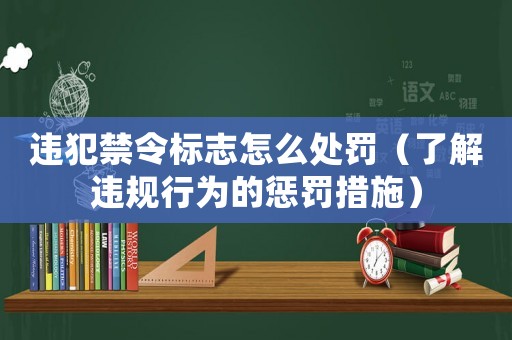 違犯禁令標志怎么處罰（了解違規行為的懲罰措施）