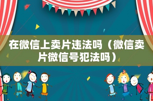 在微信上賣片違法嗎（微信賣片微信號犯法嗎）