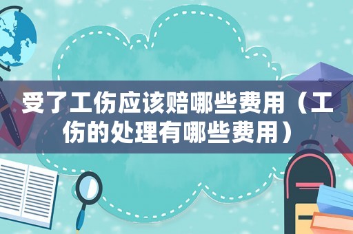 受了工傷應該賠哪些費用（工傷的處理有哪些費用）