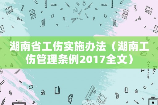 湖南省工傷實施辦法（湖南工傷管理條例2017全文）
