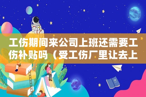 工傷期間來公司上班還需要工傷補貼嗎（受工傷廠里讓去上班）