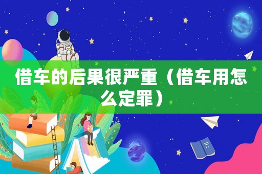 借車的后果很嚴重（借車用怎么定罪）