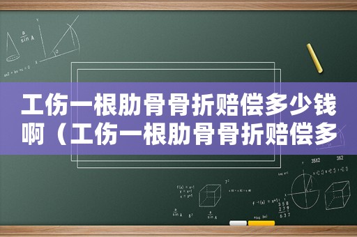 工傷一根肋骨骨折賠償多少錢啊（工傷一根肋骨骨折賠償多少錢）