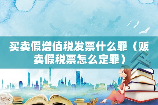 買賣假增值稅發票什么罪（販賣假稅票怎么定罪）