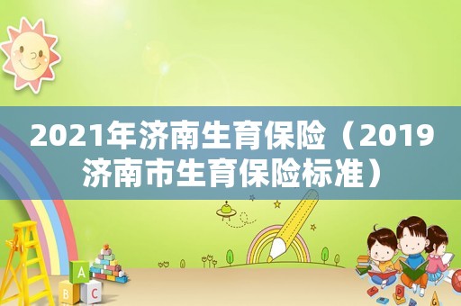2021年濟(jì)南生育保險（2019濟(jì)南市生育保險標(biāo)準(zhǔn)）