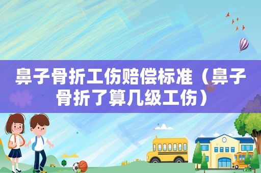 鼻子骨折工傷賠償標準（鼻子骨折了算幾級工傷）