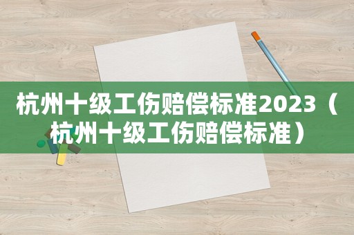 杭州十級工傷賠償標(biāo)準(zhǔn)2023（杭州十級工傷賠償標(biāo)準(zhǔn)）