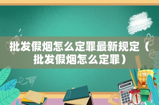 批發假煙怎么定罪最新規定（批發假煙怎么定罪）