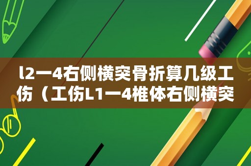 l2一4右側橫突骨折算幾級工傷（工傷L1一4椎體右側橫突骨折）