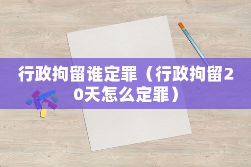 行政拘留誰定罪（行政拘留20天怎么定罪）