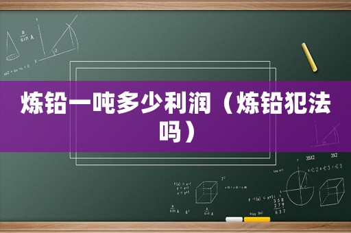 煉鉛一噸多少利潤（煉鉛犯法嗎）