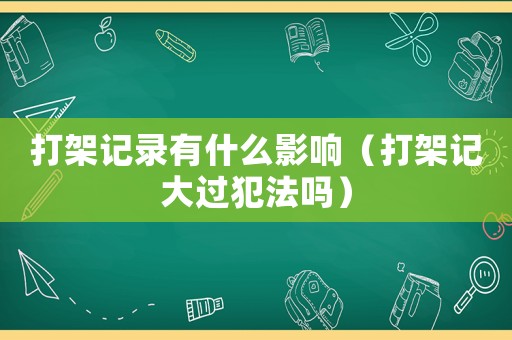 打架記錄有什么影響（打架記大過犯法嗎）