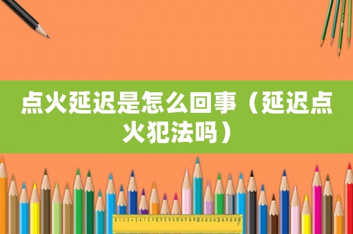 點(diǎn)火延遲是怎么回事（延遲點(diǎn)火犯法嗎）
