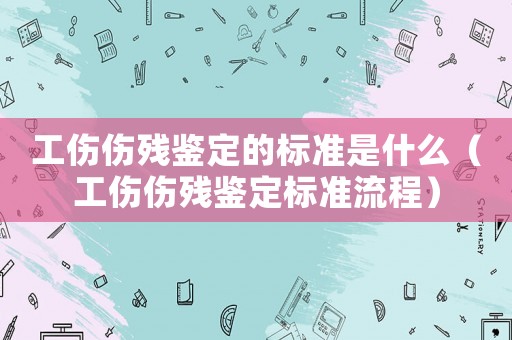 工傷傷殘鑒定的標(biāo)準(zhǔn)是什么（工傷傷殘鑒定標(biāo)準(zhǔn)流程）