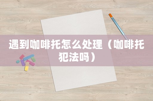 遇到咖啡托怎么處理（咖啡托犯法嗎）