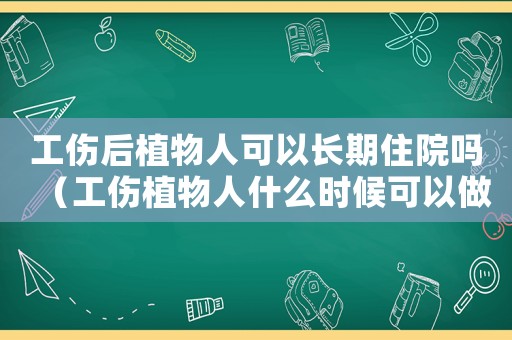 工傷后植物人可以長(zhǎng)期住院?jiǎn)幔ü参锶耸裁磿r(shí)候可以做鑒定）