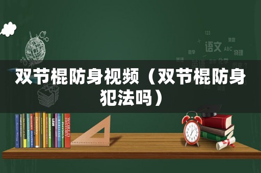 雙節(jié)棍防身視頻（雙節(jié)棍防身犯法嗎）