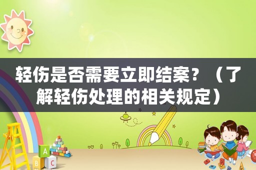 輕傷是否需要立即結案？（了解輕傷處理的相關規定）