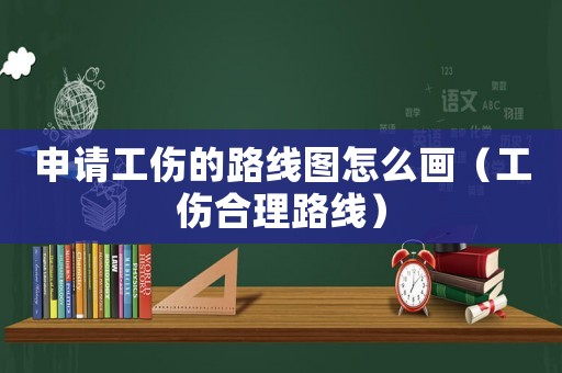申請工傷的路線圖怎么畫（工傷合理路線）