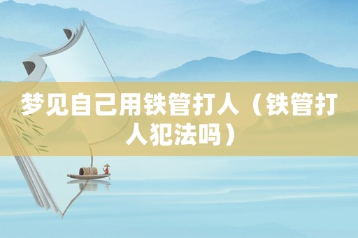 夢見自己用鐵管打人（鐵管打人犯法嗎）
