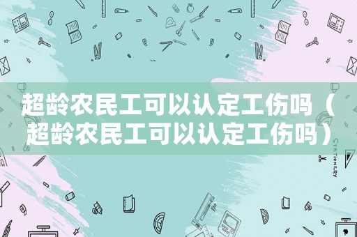 超齡農民工可以認定工傷嗎（超齡農民工可以認定工傷嗎）