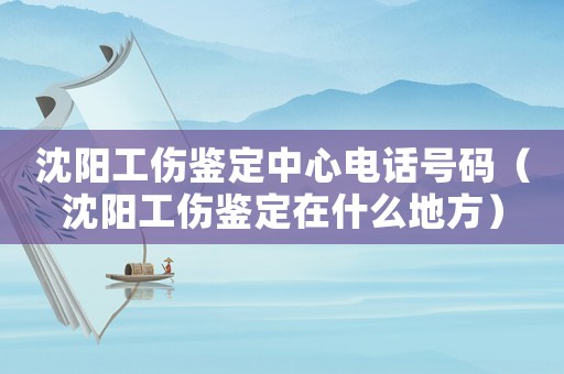 沈陽(yáng)工傷鑒定中心電話(huà)號(hào)碼（沈陽(yáng)工傷鑒定在什么地方）