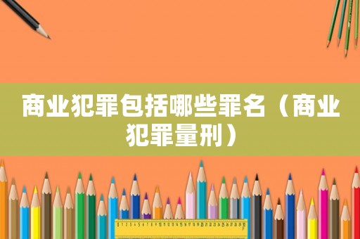 商業犯罪包括哪些罪名（商業犯罪量刑）