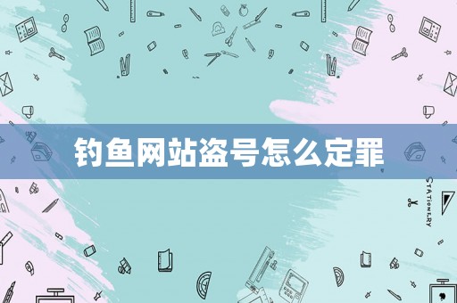 釣魚(yú)網(wǎng)站盜號(hào)怎么定罪