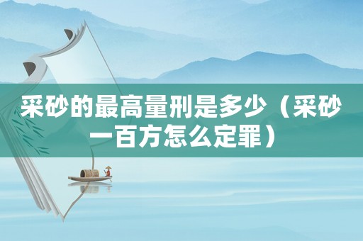 采砂的最高量刑是多少（采砂一百方怎么定罪）