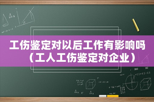 工傷鑒定對以后工作有影響嗎（工人工傷鑒定對企業）