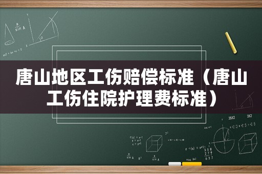 唐山地區工傷賠償標準（唐山工傷住院護理費標準）